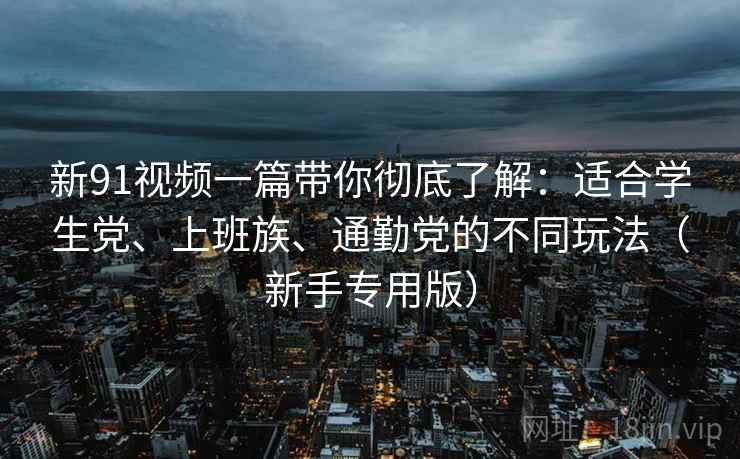 新91视频一篇带你彻底了解:适合学生党、上班族、通勤党的不同玩法(新手专用版) 新91视频一篇带你彻底了解:适合学生党、上班族、通勤党的不同玩法(新手专用版)