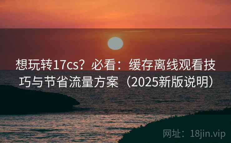 想玩转17cs?必看:缓存离线观看技巧与节省流量方案(2025新版说明) 想玩转17cs?必看:缓存离线观看技巧与节省流量方案(2025新版说明)