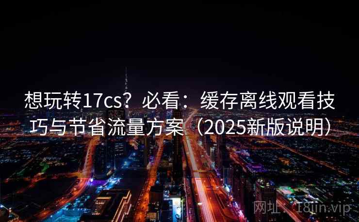 想玩转17cs?必看:缓存离线观看技巧与节省流量方案(2025新版说明) 想玩转17cs?必看:缓存离线观看技巧与节省流量方案(2025新版说明)
