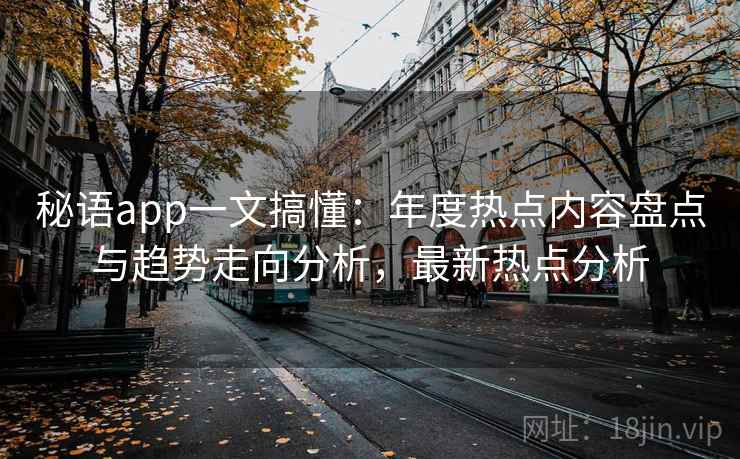 秘语app一文搞懂:年度热点内容盘点与趋势走向分析,最新热点分析 秘语app一文搞懂:年度热点内容盘点与趋势走向分析,最新热点分析