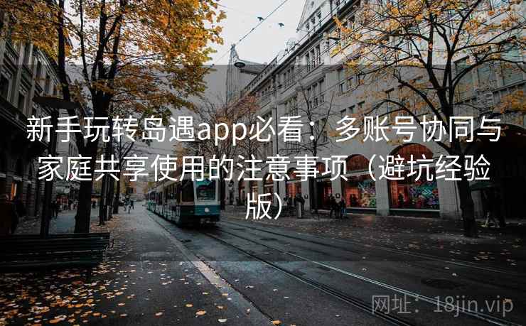 新手玩转岛遇app必看:多账号协同与家庭共享使用的注意事项(避坑经验版) 新手玩转岛遇app必看:多账号协同与家庭共享使用的注意事项(避坑经验版)