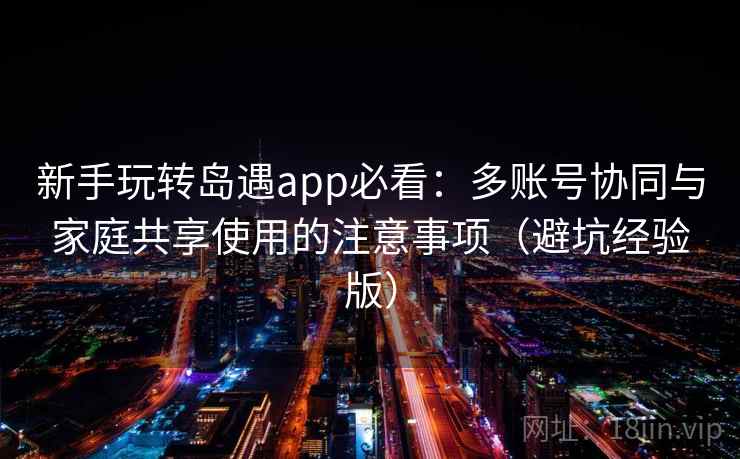 新手玩转岛遇app必看:多账号协同与家庭共享使用的注意事项(避坑经验版) 新手玩转岛遇app必看:多账号协同与家庭共享使用的注意事项(避坑经验版)