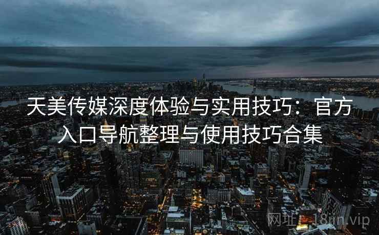 天美传媒深度体验与实用技巧:官方入口导航整理与使用技巧合集 天美传媒深度体验与实用技巧:官方入口导航整理与使用技巧合集