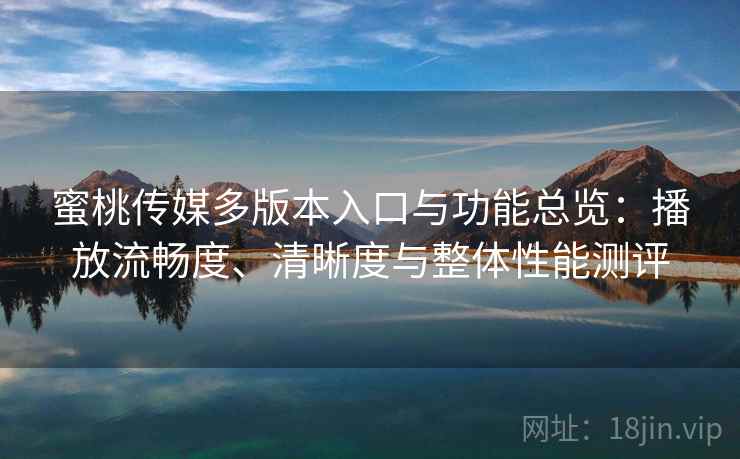蜜桃传媒多版本入口与功能总览:播放流畅度、清晰度与整体性能测评 蜜桃传媒多版本入口与功能总览:播放流畅度、清晰度与整体性能测评