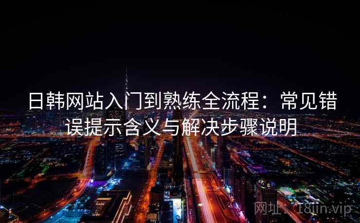 日韩网站入门到熟练全流程：常见错误提示含义与解决步骤说明