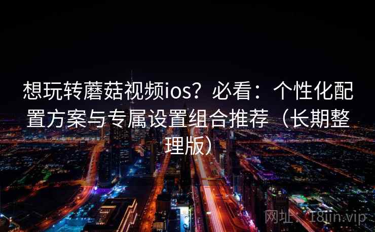 想玩转蘑菇视频ios？必看：个性化配置方案与专属设置组合推荐（长期整理版）
