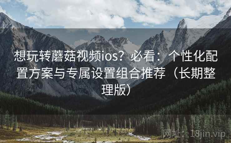 想玩转蘑菇视频ios？必看：个性化配置方案与专属设置组合推荐（长期整理版）