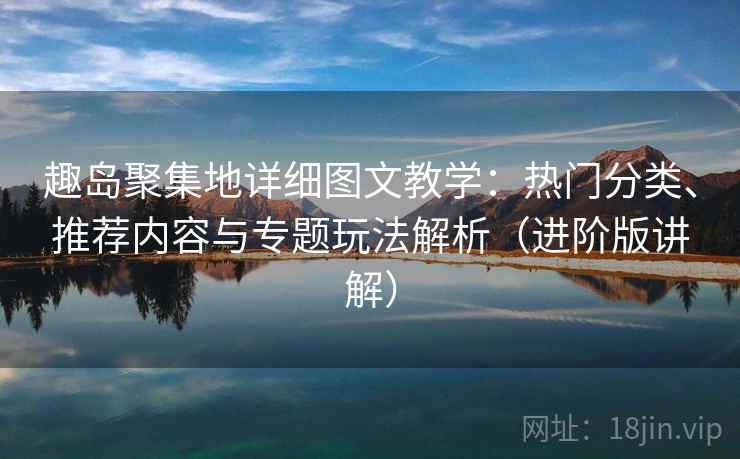 趣岛聚集地详细图文教学：热门分类、推荐内容与专题玩法解析（进阶版讲解）
