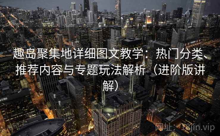 趣岛聚集地详细图文教学：热门分类、推荐内容与专题玩法解析（进阶版讲解）