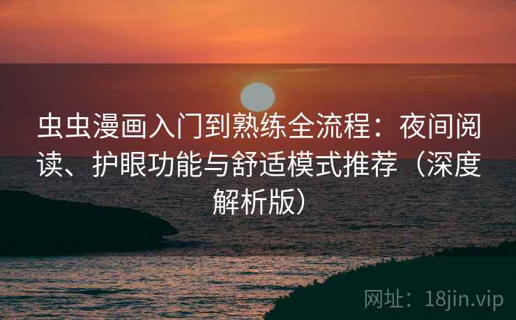 虫虫漫画入门到熟练全流程：夜间阅读、护眼功能与舒适模式推荐（深度解析版）