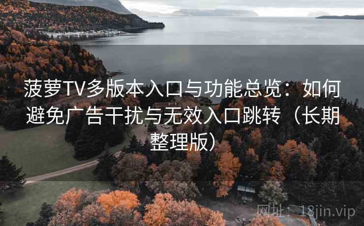 菠萝TV多版本入口与功能总览：如何避免广告干扰与无效入口跳转（长期整理版）