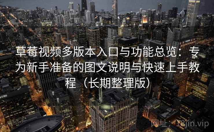 草莓视频多版本入口与功能总览：专为新手准备的图文说明与快速上手教程（长期整理版）