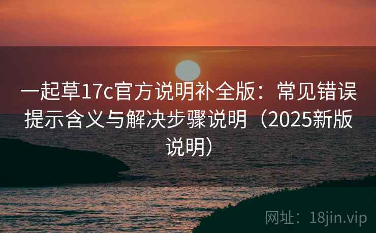 一起草17c官方说明补全版:常见错误提示含义与解决步骤说明(2025新版说明) 一起草17c官方说明补全版:常见错误提示含义与解决步骤说明(2025新版说明)