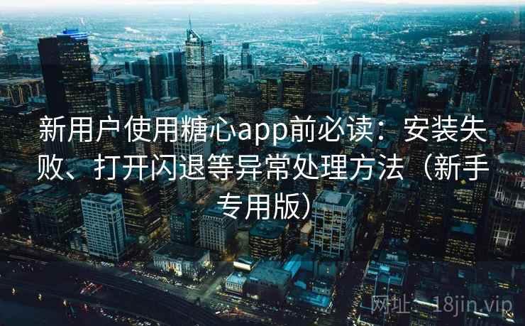 新用户使用糖心app前必读：安装失败、打开闪退等异常处理方法（新手专用版）