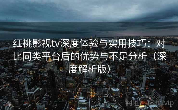 红桃影视tv深度体验与实用技巧：对比同类平台后的优势与不足分析（深度解析版）