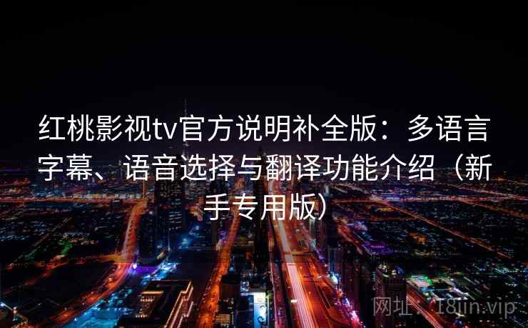 红桃影视tv官方说明补全版：多语言字幕、语音选择与翻译功能介绍（新手专用版）