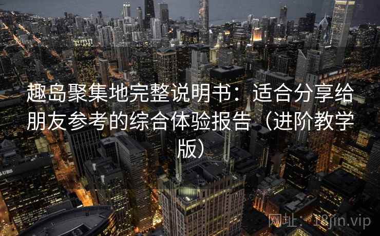 趣岛聚集地完整说明书：适合分享给朋友参考的综合体验报告（进阶教学版）