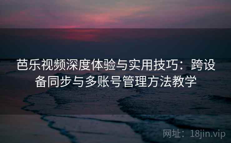 芭乐视频深度体验与实用技巧：跨设备同步与多账号管理方法教学