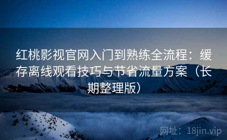红桃影视官网入门到熟练全流程：缓存离线观看技巧与节省流量方案（长期整理版）