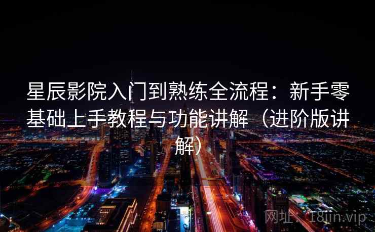 星辰影院入门到熟练全流程：新手零基础上手教程与功能讲解（进阶版讲解）