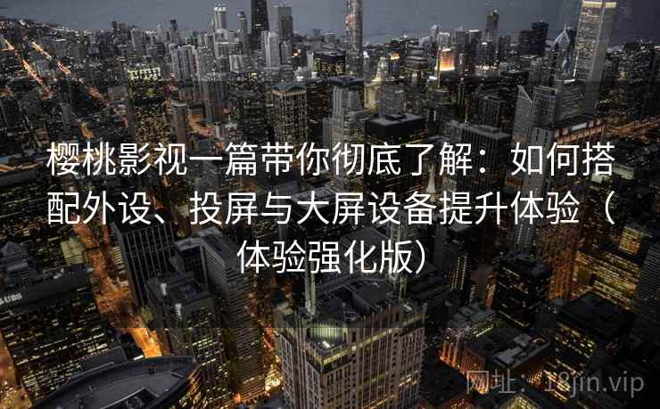 樱桃影视一篇带你彻底了解：如何搭配外设、投屏与大屏设备提升体验（体验强化版）