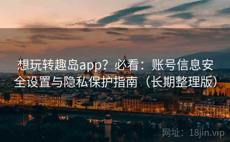 想玩转趣岛app？必看：账号信息安全设置与隐私保护指南（长期整理版）