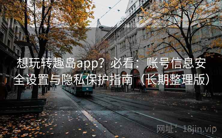想玩转趣岛app？必看：账号信息安全设置与隐私保护指南（长期整理版）