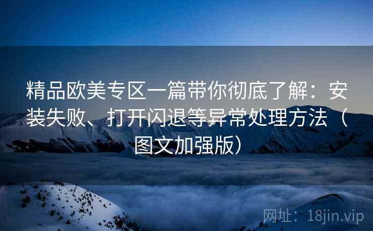 精品欧美专区一篇带你彻底了解：安装失败、打开闪退等异常处理方法（图文加强版）