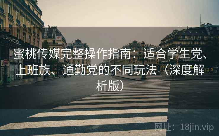 蜜桃传媒完整操作指南：适合学生党、上班族、通勤党的不同玩法（深度解析版）
