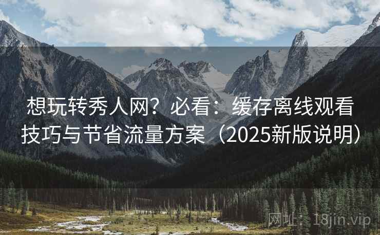 想玩转秀人网？必看：缓存离线观看技巧与节省流量方案（2025新版说明）