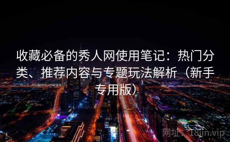 收藏必备的秀人网使用笔记：热门分类、推荐内容与专题玩法解析（新手专用版）