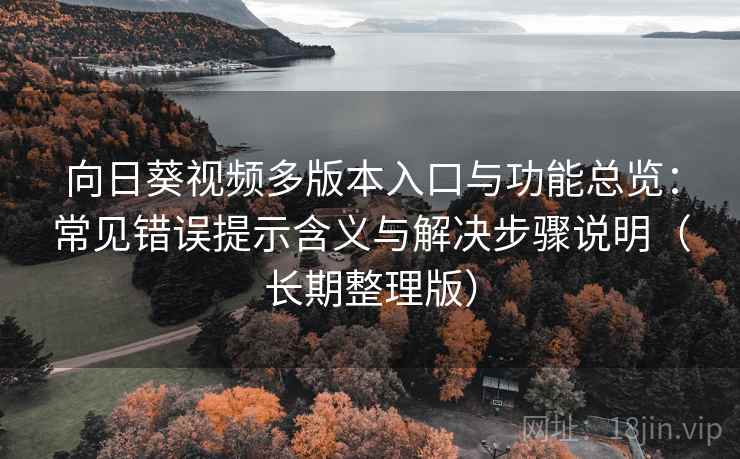向日葵视频多版本入口与功能总览：常见错误提示含义与解决步骤说明（长期整理版）