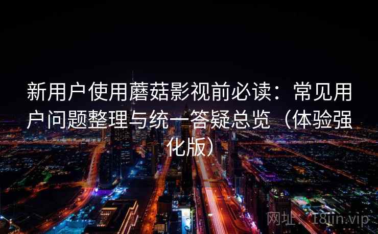 新用户使用蘑菇影视前必读：常见用户问题整理与统一答疑总览（体验强化版）