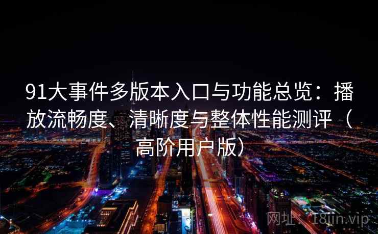 91大事件多版本入口与功能总览：播放流畅度、清晰度与整体性能测评（高阶用户版）