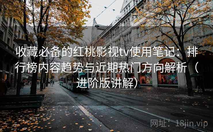 收藏必备的红桃影视tv使用笔记：排行榜内容趋势与近期热门方向解析（进阶版讲解）