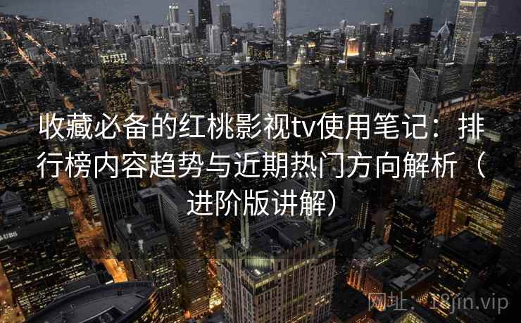 收藏必备的红桃影视tv使用笔记：排行榜内容趋势与近期热门方向解析（进阶版讲解）