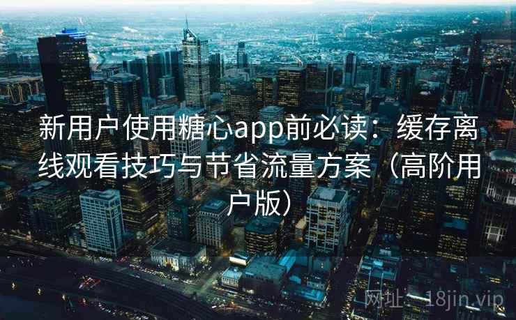 新用户使用糖心app前必读：缓存离线观看技巧与节省流量方案（高阶用户版）