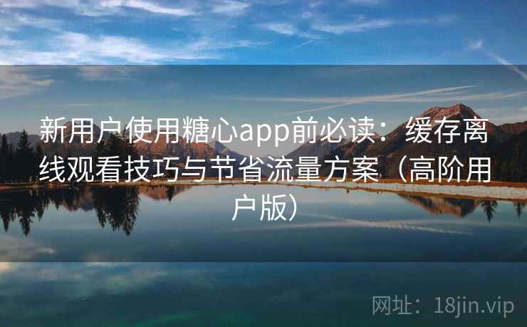 新用户使用糖心app前必读：缓存离线观看技巧与节省流量方案（高阶用户版）