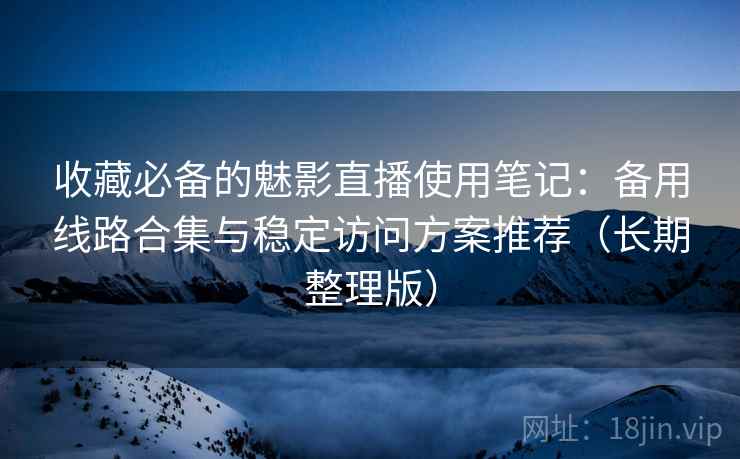 收藏必备的魅影直播使用笔记：备用线路合集与稳定访问方案推荐（长期整理版）