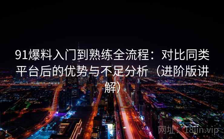 91爆料入门到熟练全流程：对比同类平台后的优势与不足分析（进阶版讲解）