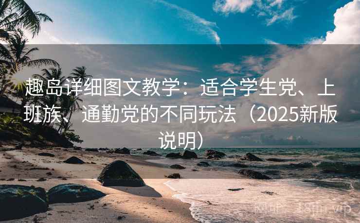 趣岛详细图文教学:适合学生党、上班族、通勤党的不同玩法(2025新版说明) 趣岛详细图文教学:适合学生党、上班族、通勤党的不同玩法(2025新版说明)