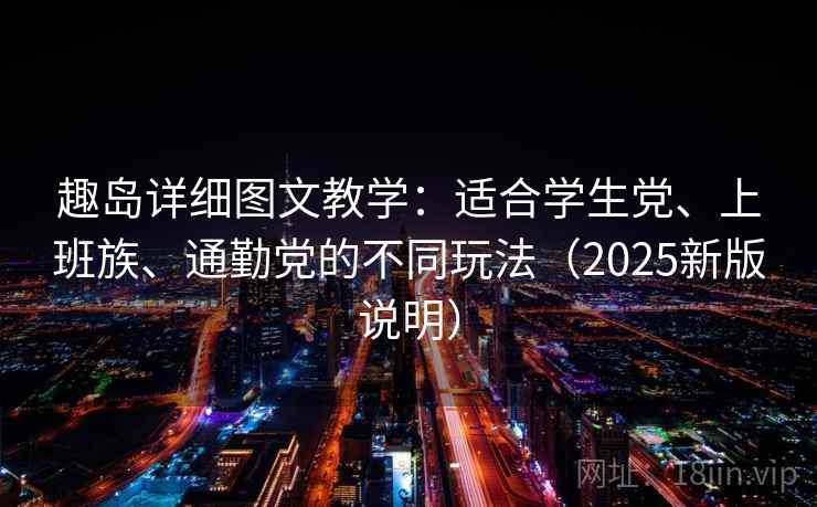 趣岛详细图文教学:适合学生党、上班族、通勤党的不同玩法(2025新版说明) 趣岛详细图文教学:适合学生党、上班族、通勤党的不同玩法(2025新版说明)