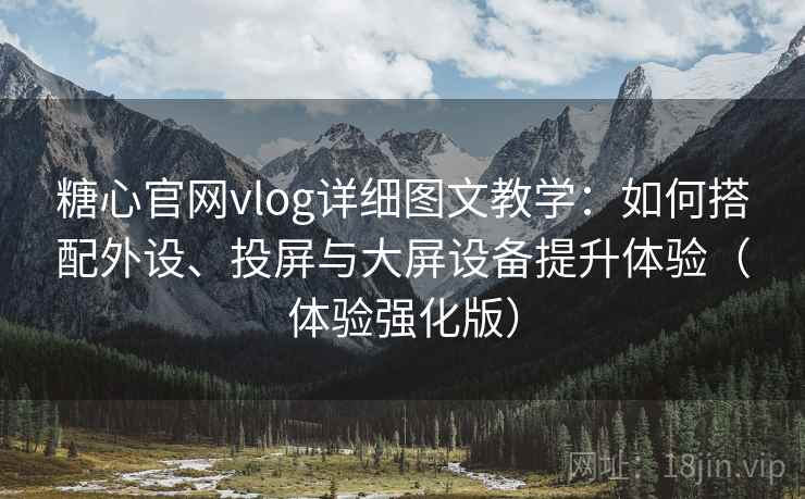 糖心官网vlog详细图文教学：如何搭配外设、投屏与大屏设备提升体验（体验强化版）