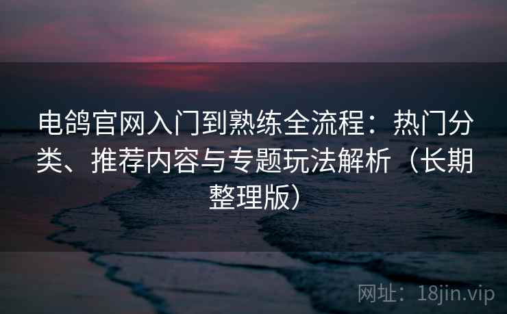 电鸽官网入门到熟练全流程：热门分类、推荐内容与专题玩法解析（长期整理版）