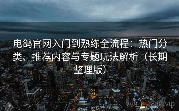 电鸽官网入门到熟练全流程：热门分类、推荐内容与专题玩法解析（长期整理版）