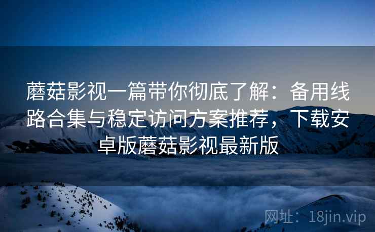 蘑菇影视一篇带你彻底了解：备用线路合集与稳定访问方案推荐，下载安卓版蘑菇影视最新版