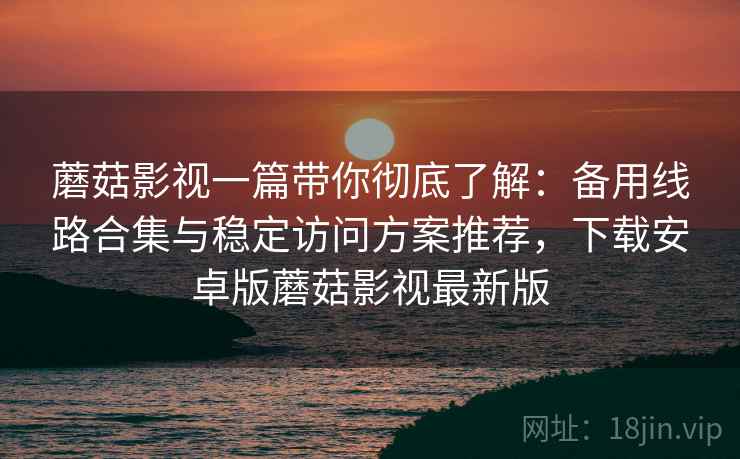 蘑菇影视一篇带你彻底了解：备用线路合集与稳定访问方案推荐，下载安卓版蘑菇影视最新版