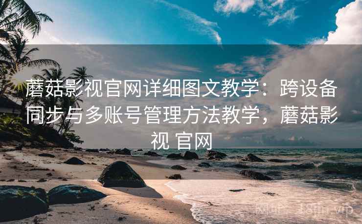 蘑菇影视官网详细图文教学：跨设备同步与多账号管理方法教学，蘑菇影视 官网