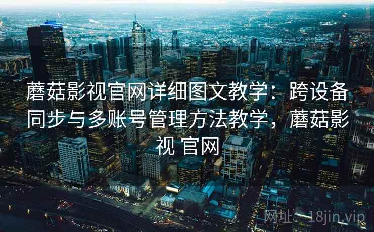 蘑菇影视官网详细图文教学：跨设备同步与多账号管理方法教学，蘑菇影视 官网