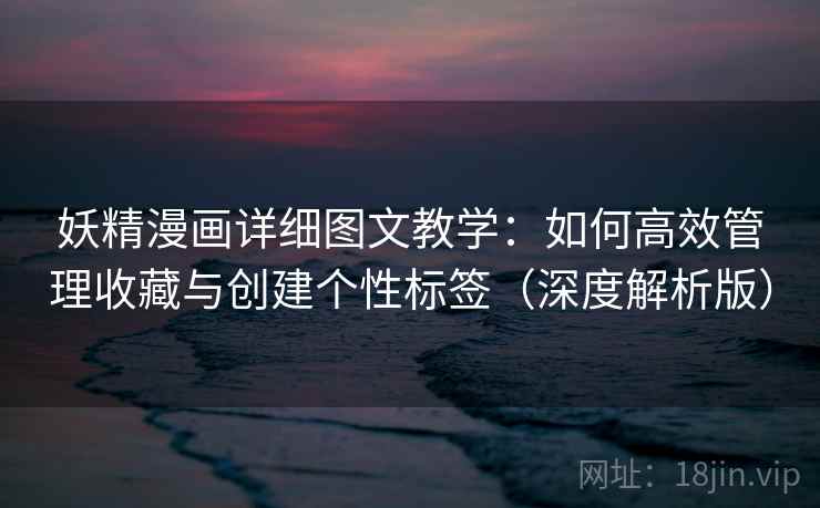 妖精漫画详细图文教学：如何高效管理收藏与创建个性标签（深度解析版）